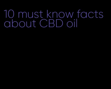 10 must know facts about CBD oil