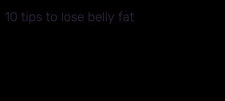 10 tips to lose belly fat
