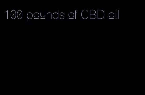 100 pounds of CBD oil