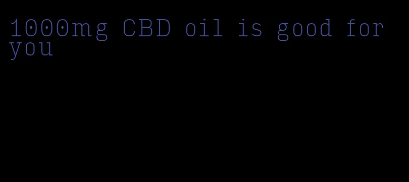 1000mg CBD oil is good for you