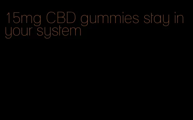 15mg CBD gummies stay in your system