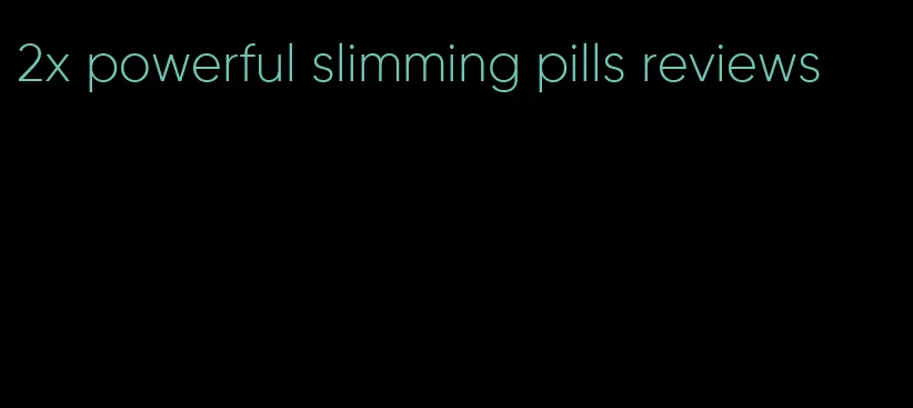 2x powerful slimming pills reviews
