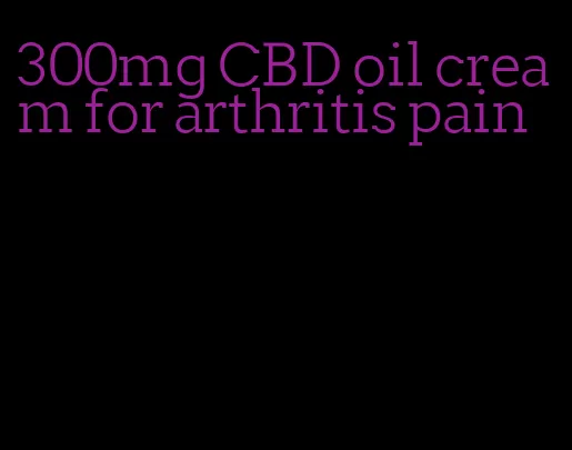 300mg CBD oil cream for arthritis pain