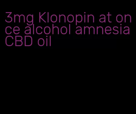 3mg Klonopin at once alcohol amnesia CBD oil