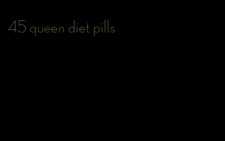 45 queen diet pills