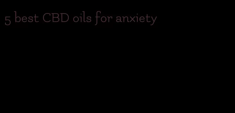 5 best CBD oils for anxiety