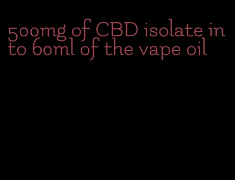 500mg of CBD isolate into 60ml of the vape oil