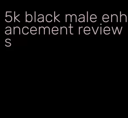 5k black male enhancement reviews