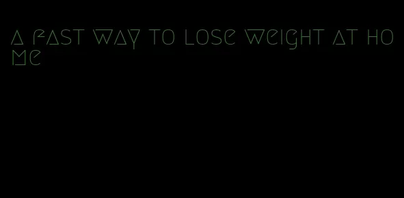 a fast way to lose weight at home