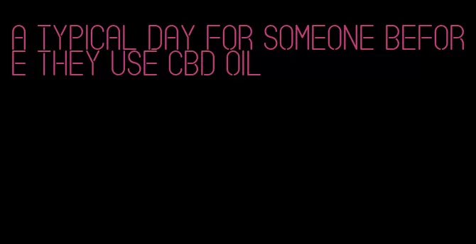 a typical day for someone before they use CBD oil
