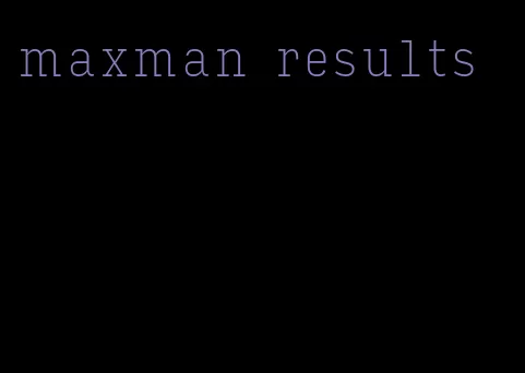 maxman results