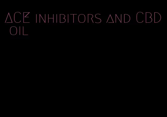 ACE inhibitors and CBD oil