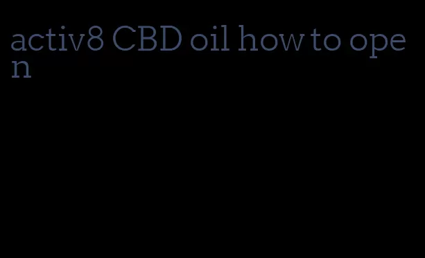 activ8 CBD oil how to open