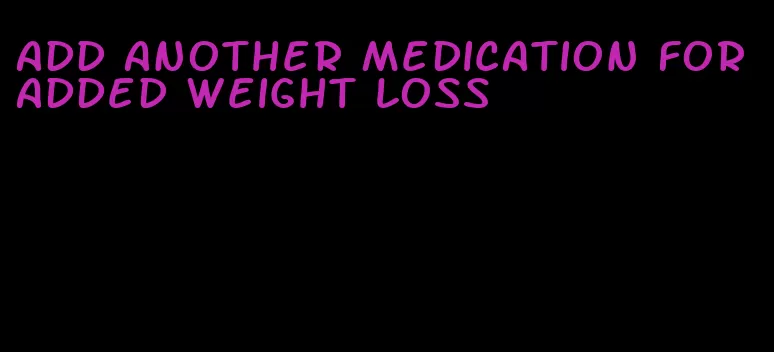 add another medication for added weight loss