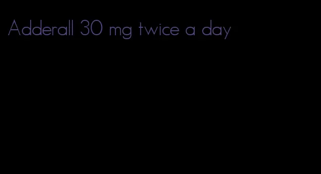 Adderall 30 mg twice a day