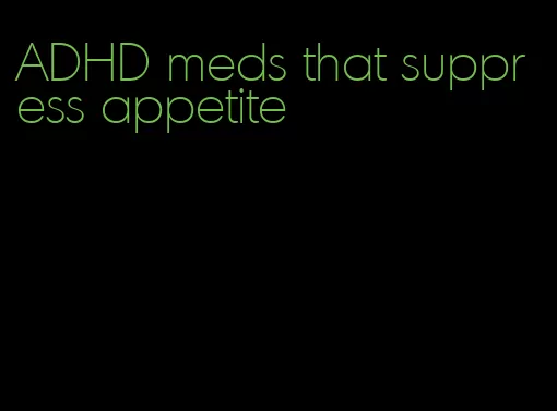 ADHD meds that suppress appetite