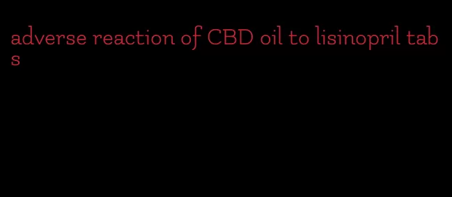 adverse reaction of CBD oil to lisinopril tabs