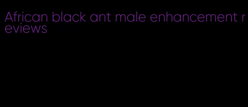 African black ant male enhancement reviews