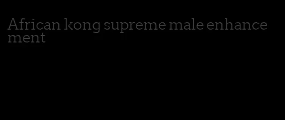 African kong supreme male enhancement