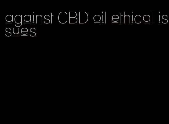 against CBD oil ethical issues
