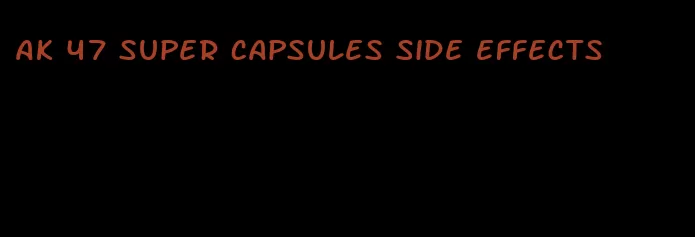 ak 47 super capsules side effects