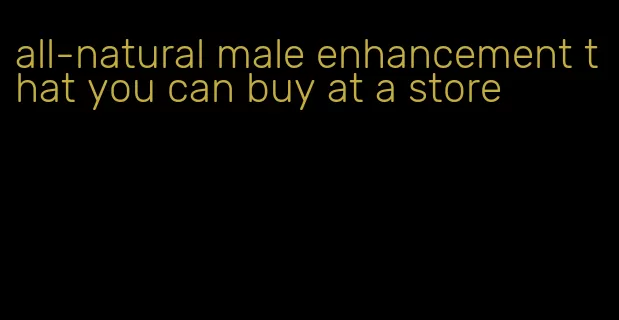 all-natural male enhancement that you can buy at a store