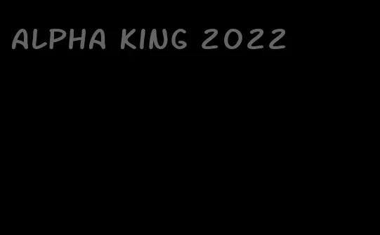 alpha king 2022