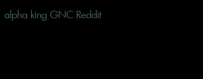 alpha king GNC Reddit