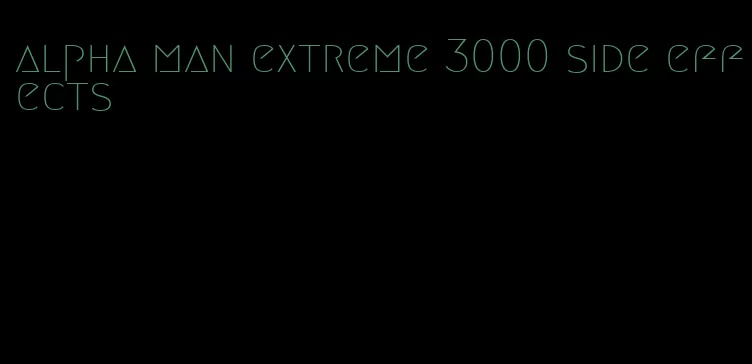 alpha man extreme 3000 side effects