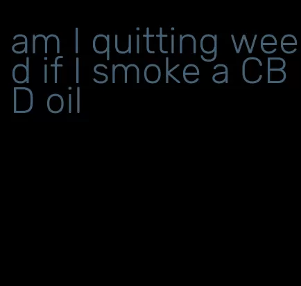 am I quitting weed if I smoke a CBD oil