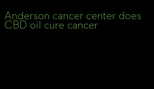 Anderson cancer center does CBD oil cure cancer