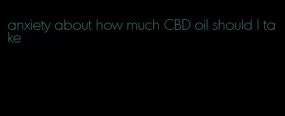 anxiety about how much CBD oil should I take