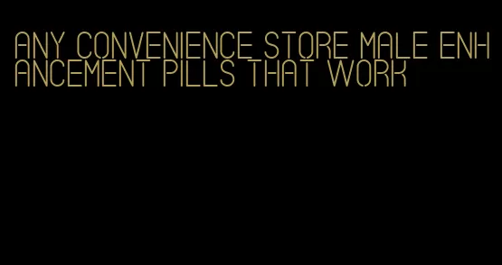 any convenience store male enhancement pills that work