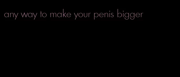 any way to make your penis bigger