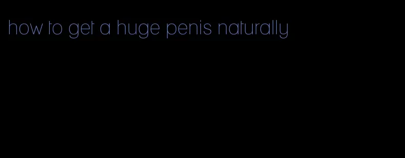 how to get a huge penis naturally