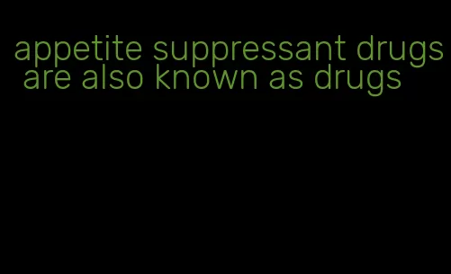 appetite suppressant drugs are also known as drugs