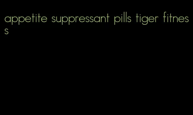 appetite suppressant pills tiger fitness