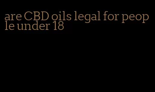 are CBD oils legal for people under 18