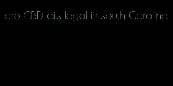 are CBD oils legal in south Carolina