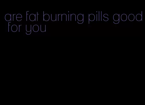 are fat burning pills good for you