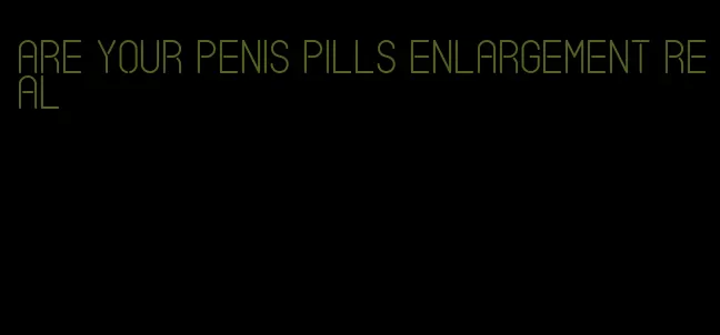 are your penis pills enlargement real
