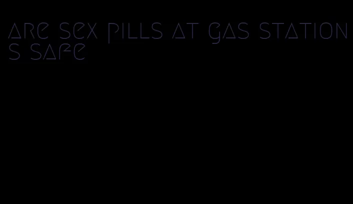 are sex pills at gas stations safe