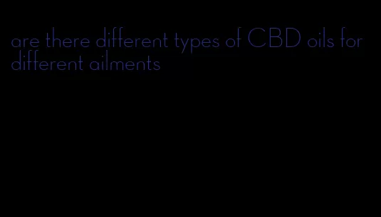 are there different types of CBD oils for different ailments