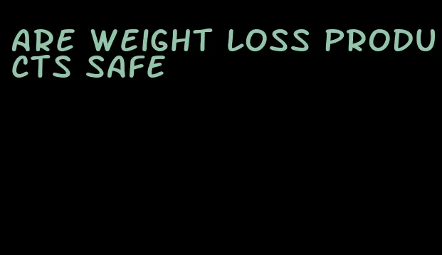 are weight loss products safe