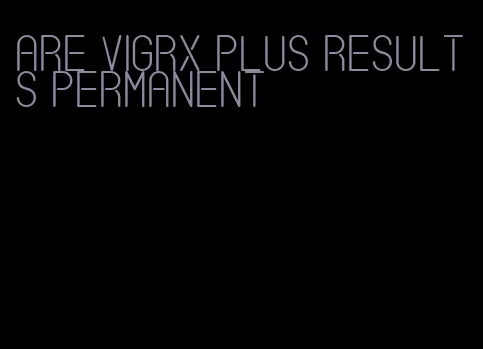 are VigRX plus results permanent