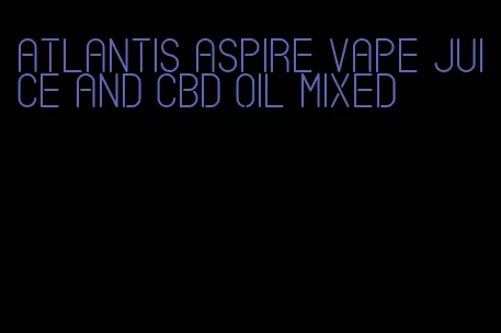 Atlantis aspire vape juice and CBD oil mixed