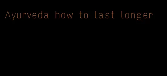 Ayurveda how to last longer