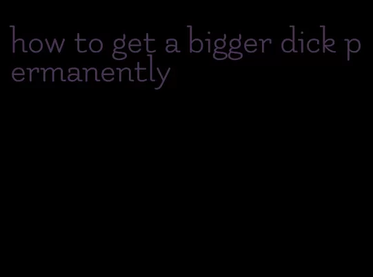 how to get a bigger dick permanently