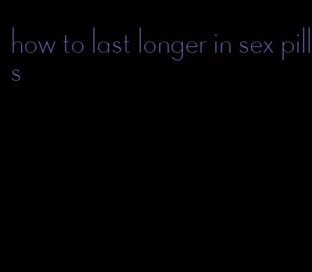how to last longer in sex pills