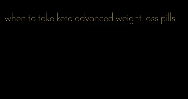 when to take keto advanced weight loss pills